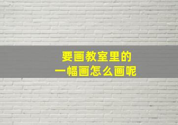 要画教室里的一幅画怎么画呢