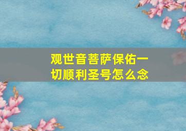 观世音菩萨保佑一切顺利圣号怎么念