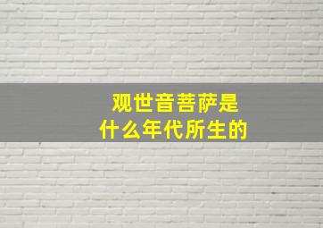 观世音菩萨是什么年代所生的