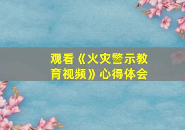 观看《火灾警示教育视频》心得体会