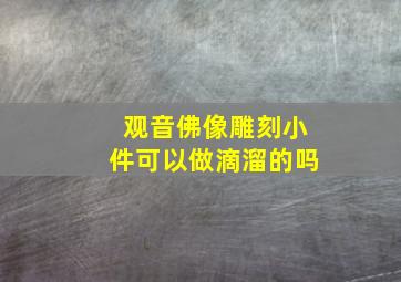 观音佛像雕刻小件可以做滴溜的吗