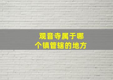 观音寺属于哪个镇管辖的地方