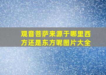 观音菩萨来源于哪里西方还是东方呢图片大全