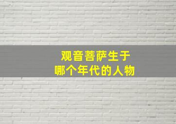 观音菩萨生于哪个年代的人物