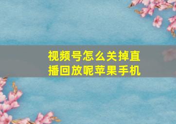 视频号怎么关掉直播回放呢苹果手机