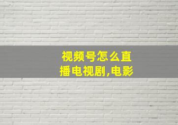 视频号怎么直播电视剧,电影