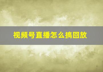 视频号直播怎么搞回放