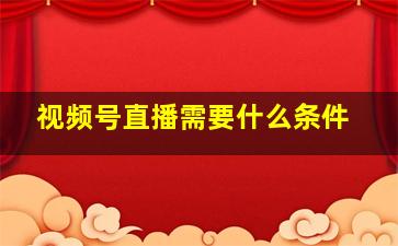 视频号直播需要什么条件