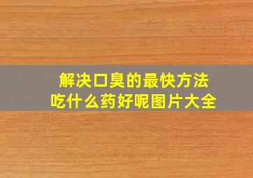 解决口臭的最快方法吃什么药好呢图片大全