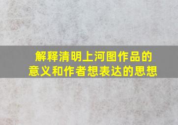 解释清明上河图作品的意义和作者想表达的思想