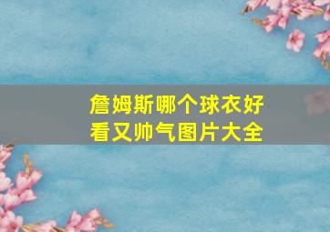 詹姆斯哪个球衣好看又帅气图片大全