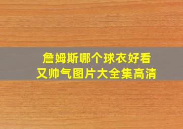 詹姆斯哪个球衣好看又帅气图片大全集高清