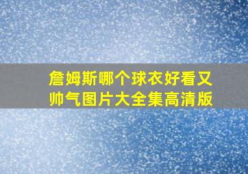 詹姆斯哪个球衣好看又帅气图片大全集高清版