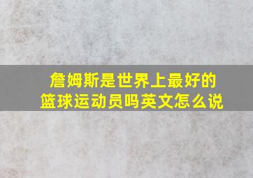 詹姆斯是世界上最好的篮球运动员吗英文怎么说