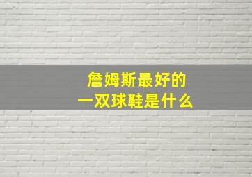 詹姆斯最好的一双球鞋是什么