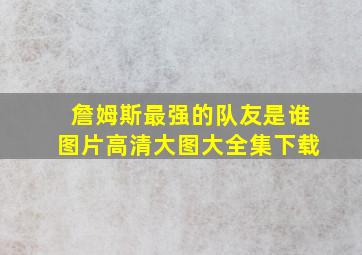 詹姆斯最强的队友是谁图片高清大图大全集下载