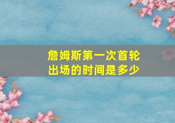 詹姆斯第一次首轮出场的时间是多少