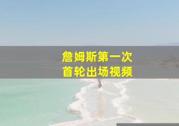 詹姆斯第一次首轮出场视频