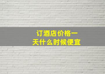 订酒店价格一天什么时候便宜