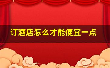 订酒店怎么才能便宜一点