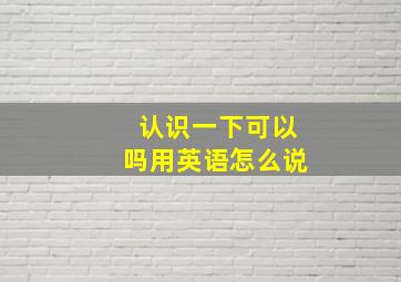 认识一下可以吗用英语怎么说