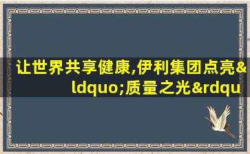 让世界共享健康,伊利集团点亮“质量之光”