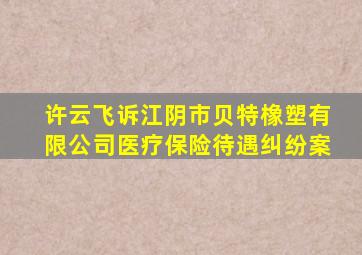 许云飞诉江阴市贝特橡塑有限公司医疗保险待遇纠纷案