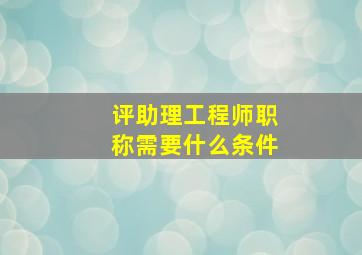 评助理工程师职称需要什么条件