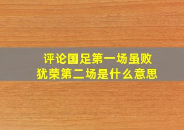 评论国足第一场虽败犹荣第二场是什么意思