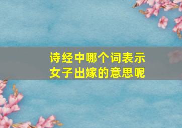 诗经中哪个词表示女子出嫁的意思呢