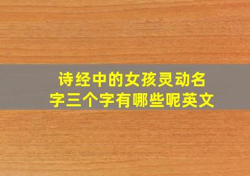 诗经中的女孩灵动名字三个字有哪些呢英文