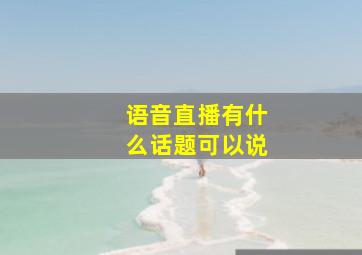 语音直播有什么话题可以说