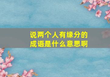 说两个人有缘分的成语是什么意思啊