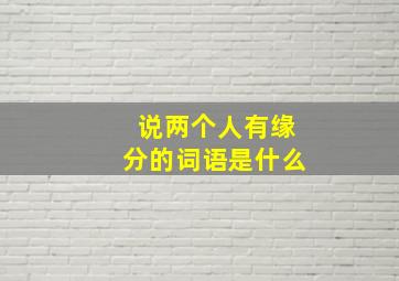 说两个人有缘分的词语是什么