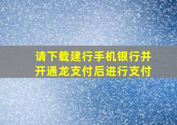 请下载建行手机银行并开通龙支付后进行支付