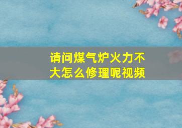 请问煤气炉火力不大怎么修理呢视频