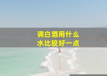 调白酒用什么水比较好一点