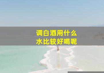 调白酒用什么水比较好喝呢