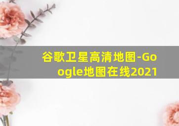 谷歌卫星高清地图-Google地图在线2021