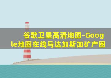 谷歌卫星高清地图-Google地图在线马达加斯加矿产图