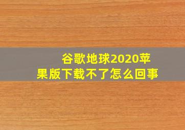 谷歌地球2020苹果版下载不了怎么回事