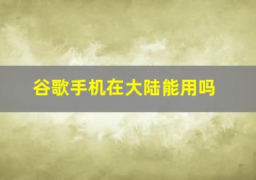 谷歌手机在大陆能用吗