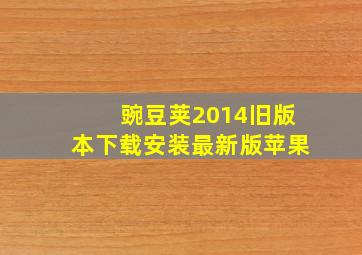 豌豆荚2014旧版本下载安装最新版苹果