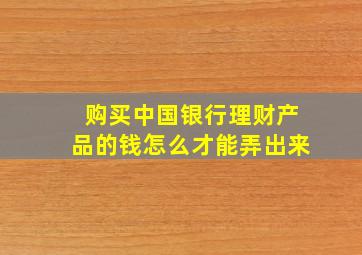 购买中国银行理财产品的钱怎么才能弄出来