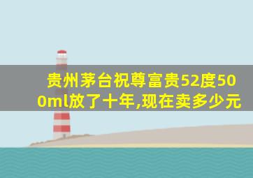 贵州茅台祝尊富贵52度500ml放了十年,现在卖多少元