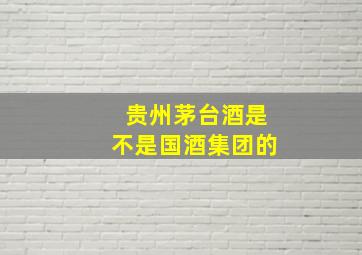 贵州茅台酒是不是国酒集团的