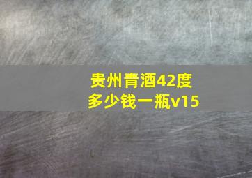 贵州青酒42度多少钱一瓶v15