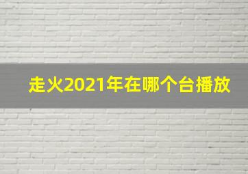 走火2021年在哪个台播放