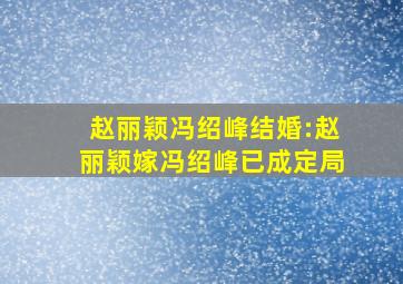 赵丽颖冯绍峰结婚:赵丽颖嫁冯绍峰已成定局