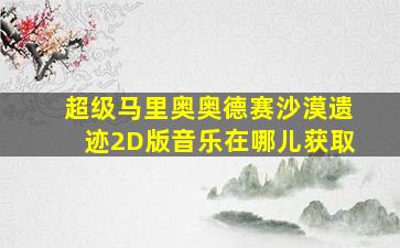 超级马里奥奥德赛沙漠遗迹2D版音乐在哪儿获取